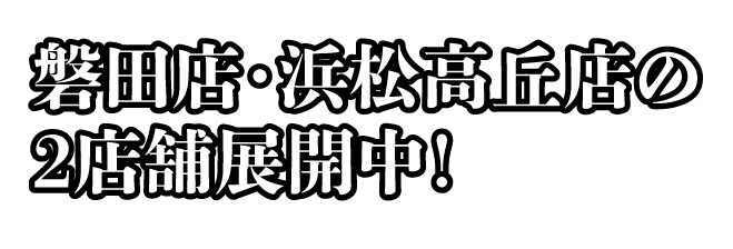 磐田店・浜松高丘店の2店舗展開中！